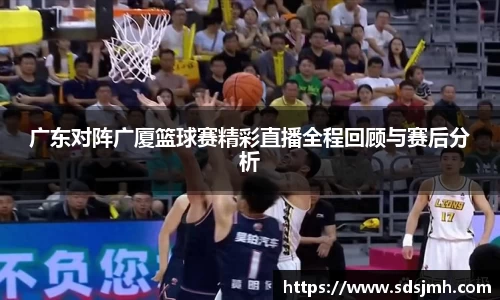 广东对阵广厦篮球赛精彩直播全程回顾与赛后分析